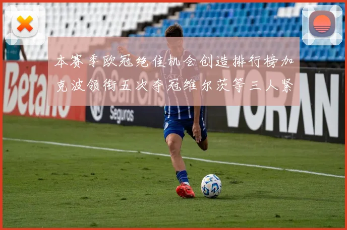 本赛季欧冠绝佳机会创造排行榜加克波领衔五次夺冠维尔茨等三人紧随其后