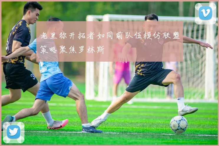 老里称开拓者如同前队伍模仿联盟策略聚焦罗林斯