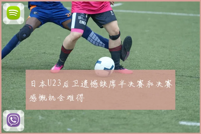 日本U23后卫遗憾缺席半决赛和决赛感慨机会难得