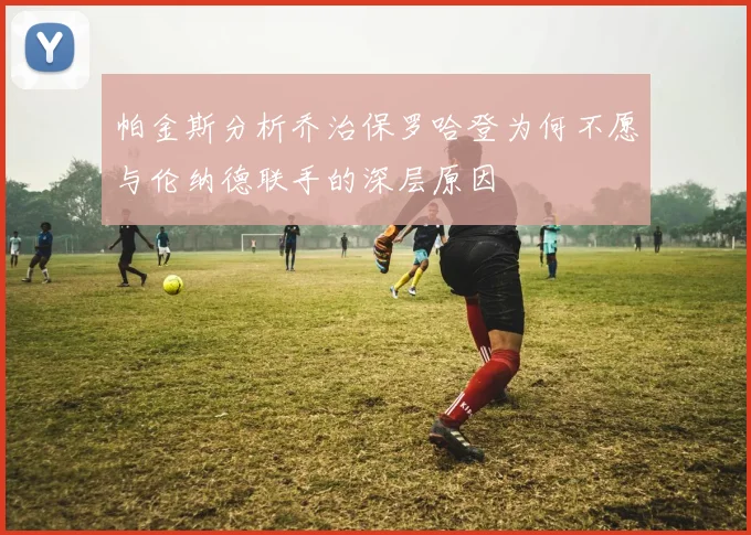 帕金斯分析乔治保罗哈登为何不愿与伦纳德联手的深层原因