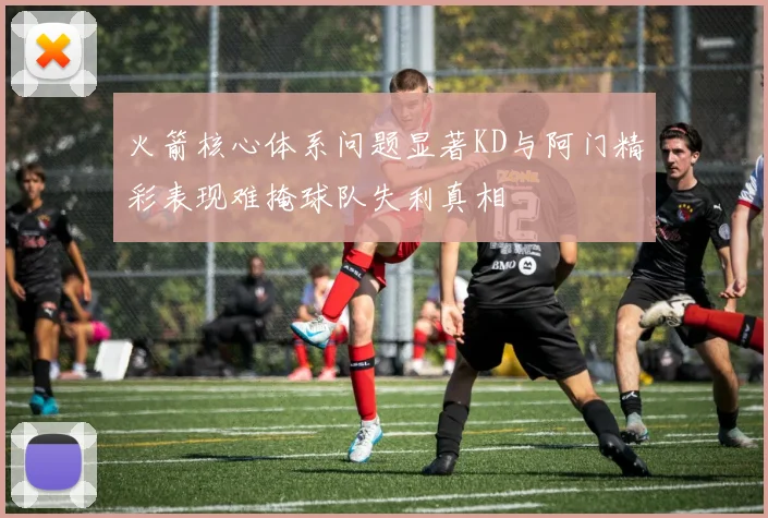 火箭核心体系问题显著KD与阿门精彩表现难掩球队失利真相
