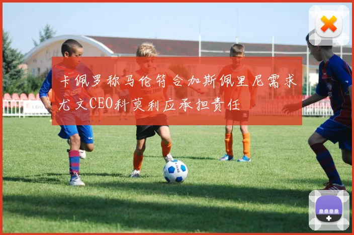 卡佩罗称马伦符合加斯佩里尼需求尤文CEO科莫利应承担责任