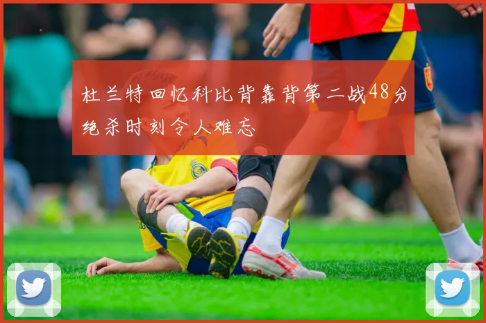 杜兰特回忆科比背靠背第二战48分绝杀时刻令人难忘