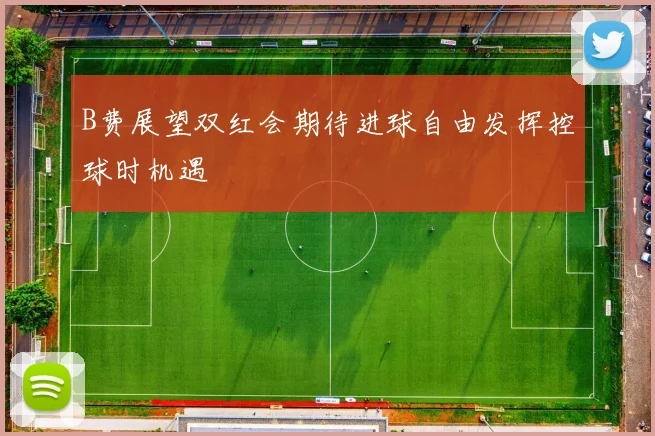 B费展望双红会期待进球自由发挥控球时机遇