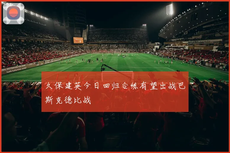 久保建英今日回归合练有望出战巴斯克德比战