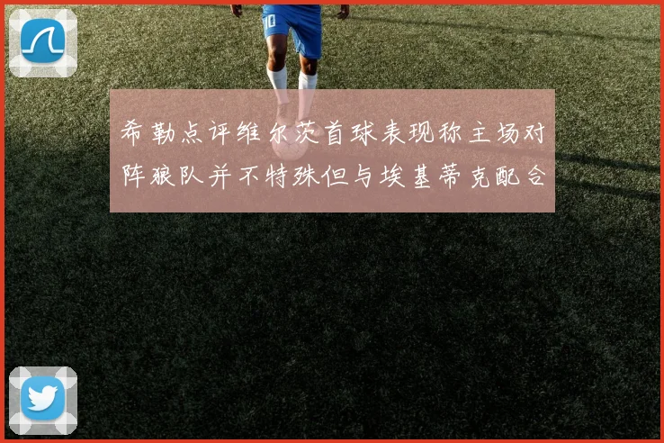 希勒点评维尔茨首球表现称主场对阵狼队并不特殊但与埃基蒂克配合默契