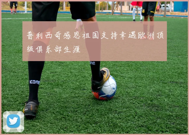 普利西奇感恩祖国支持幸遇欧洲顶级俱乐部生涯