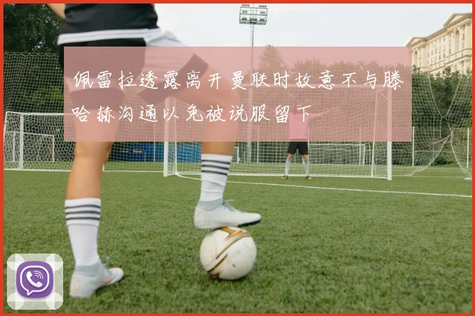 佩雷拉透露离开曼联时故意不与滕哈赫沟通以免被说服留下