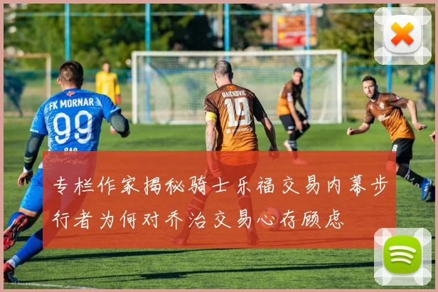 专栏作家揭秘骑士乐福交易内幕步行者为何对乔治交易心存顾虑