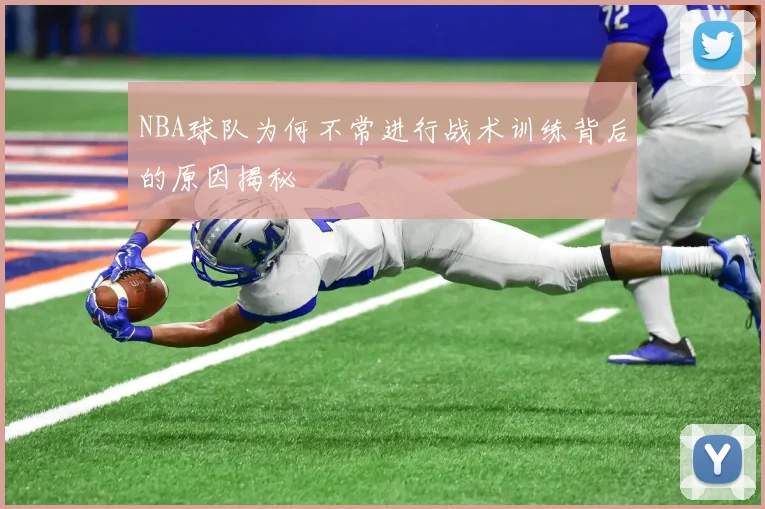 NBA球队为何不常进行战术训练背后的原因揭秘