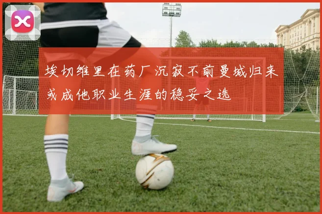 埃切维里在药厂沉寂不前曼城归来或成他职业生涯的稳妥之选