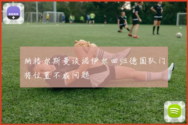 纳格尔斯曼谈诺伊尔回归德国队门将位置不成问题
