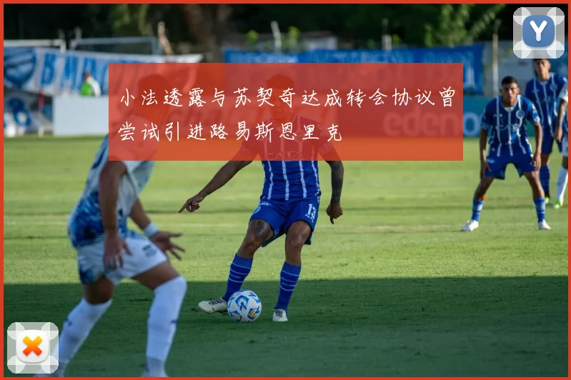 小法透露与苏契奇达成转会协议曾尝试引进路易斯恩里克