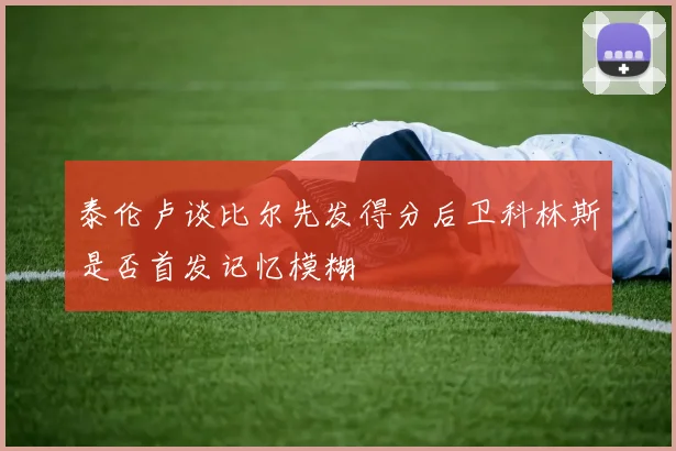 泰伦卢谈比尔先发得分后卫科林斯是否首发记忆模糊