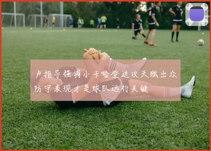 卢指导强调小卡哈登进攻天赋出众防守表现才是球队远行关键