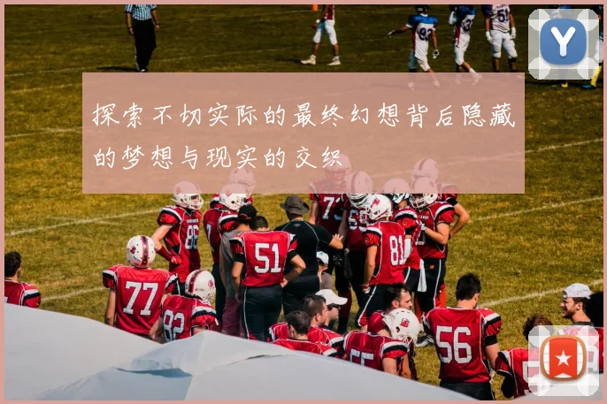 探索不切实际的最终幻想背后隐藏的梦想与现实的交织