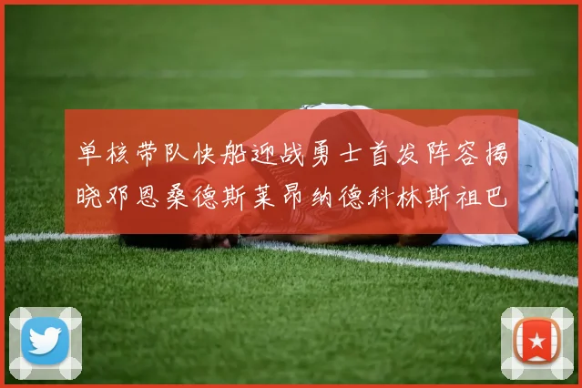 单核带队快船迎战勇士首发阵容揭晓邓恩桑德斯莱昂纳德科林斯祖巴茨齐上阵
