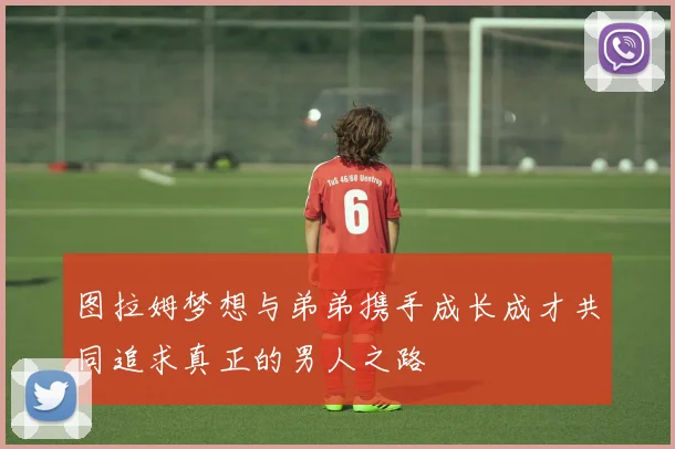 图拉姆梦想与弟弟携手成长成才共同追求真正的男人之路