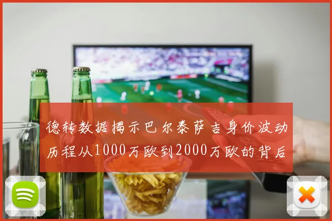 德转数据揭示巴尔泰萨吉身价波动历程从1000万欧到2000万欧的背后故事