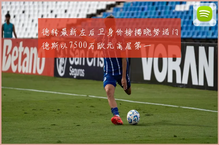 德转最新左后卫身价榜揭晓努诺门德斯以7500万欧元高居第一
