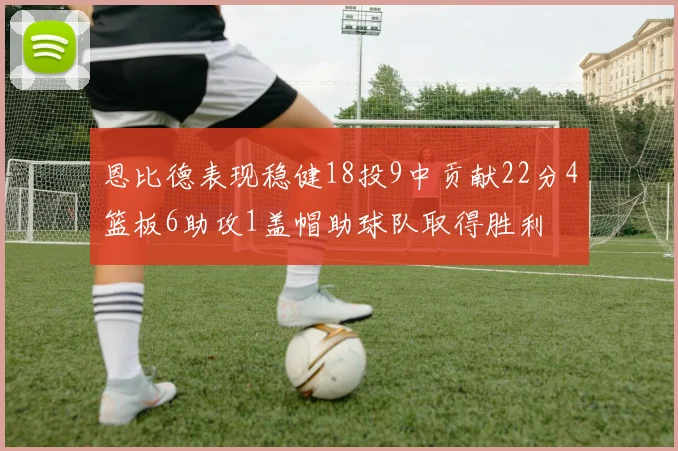 恩比德表现稳健18投9中贡献22分4篮板6助攻1盖帽助球队取得胜利