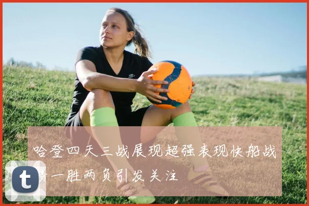 哈登四天三战展现超强表现快船战绩一胜两负引发关注